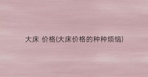 “大床 价格(大床价格的种种烦恼)